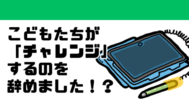 こどもたちが「チャレンジ」するのを辞めました！？